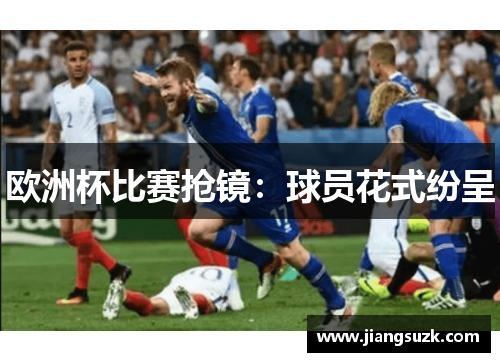 欧洲杯比赛抢镜：球员花式纷呈
