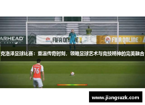 克洛泽足球比赛：重温传奇时刻，领略足球艺术与竞技精神的完美融合