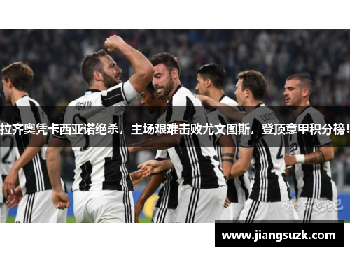 拉齐奥凭卡西亚诺绝杀，主场艰难击败尤文图斯，登顶意甲积分榜！