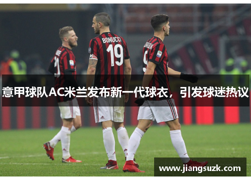 意甲球队AC米兰发布新一代球衣，引发球迷热议