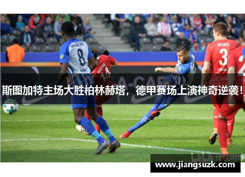 斯图加特主场大胜柏林赫塔，德甲赛场上演神奇逆袭！