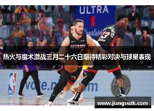 热火与魔术激战三月二十六日期待精彩对决与球星表现
