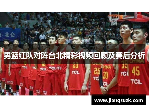 男篮红队对阵台北精彩视频回顾及赛后分析