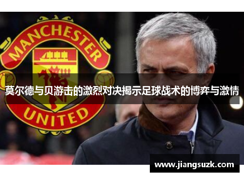 莫尔德与贝游击的激烈对决揭示足球战术的博弈与激情