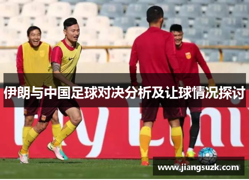 伊朗与中国足球对决分析及让球情况探讨