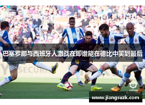 巴塞罗那与西班牙人激战在即谁能在德比中笑到最后