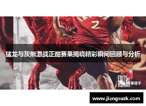 猛龙与灰熊激战正酣赛果揭晓精彩瞬间回顾与分析
