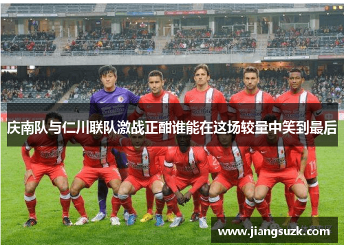 庆南队与仁川联队激战正酣谁能在这场较量中笑到最后