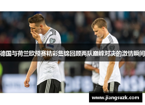 德国与荷兰欧预赛精彩集锦回顾两队巅峰对决的激情瞬间
